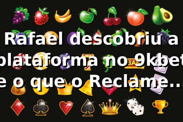 Rafael descobriu a plataforma no 9kbet e o que o Reclame Aqui revelou